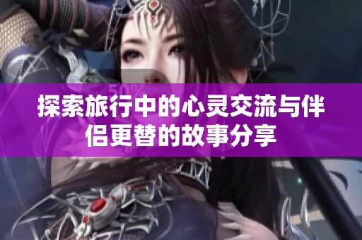 探索旅行中的心灵交流与伴侣更替的故事分享