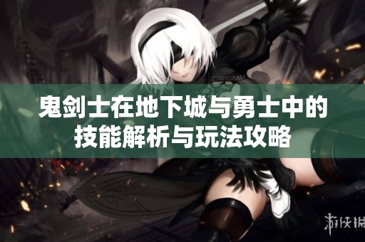 鬼剑士在地下城与勇士中的技能解析与玩法攻略