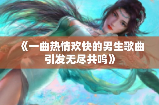 《一曲热情欢快的男生歌曲引发无尽共鸣》