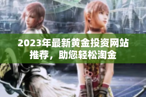 2023年最新黄金投资网站推荐，助您轻松淘金
