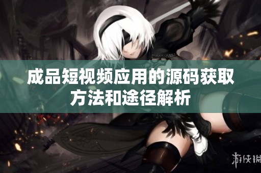 成品短视频应用的源码获取方法和途径解析