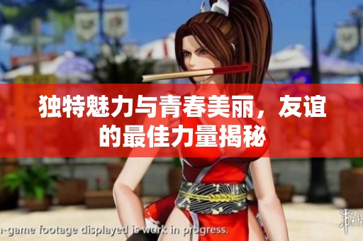 独特魅力与青春美丽，友谊的最佳力量揭秘