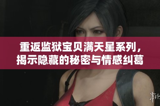 重返监狱宝贝满天星系列，揭示隐藏的秘密与情感纠葛