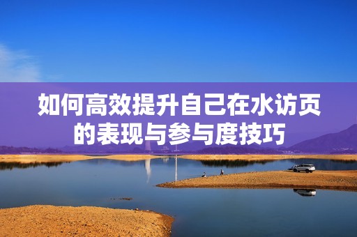如何高效提升自己在水访页的表现与参与度技巧