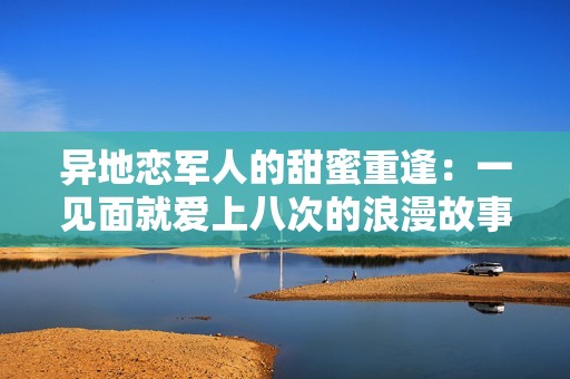 异地恋军人的甜蜜重逢：一见面就爱上八次的浪漫故事