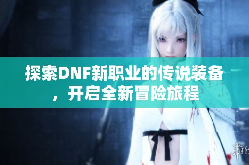 探索DNF新职业的传说装备，开启全新冒险旅程