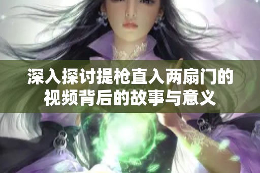 深入探讨提枪直入两扇门的视频背后的故事与意义
