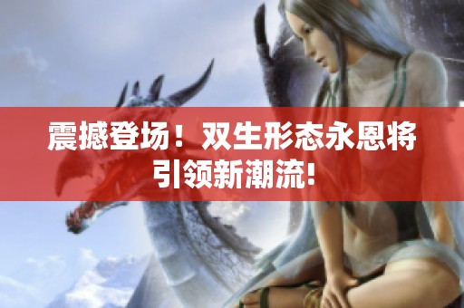 震撼登场！双生形态永恩将引领新潮流!