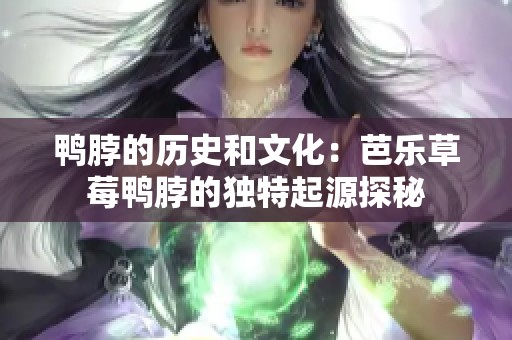 鸭脖的历史和文化：芭乐草莓鸭脖的独特起源探秘