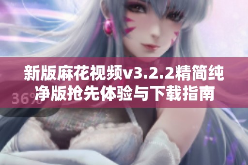新版麻花视频v3.2.2精简纯净版抢先体验与下载指南