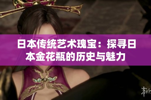 日本传统艺术瑰宝：探寻日本金花瓶的历史与魅力