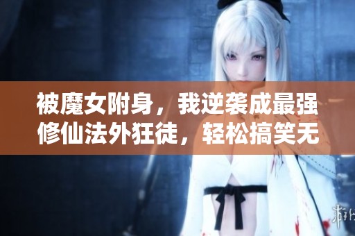 被魔女附身，我逆袭成最强修仙法外狂徒，轻松搞笑无极限