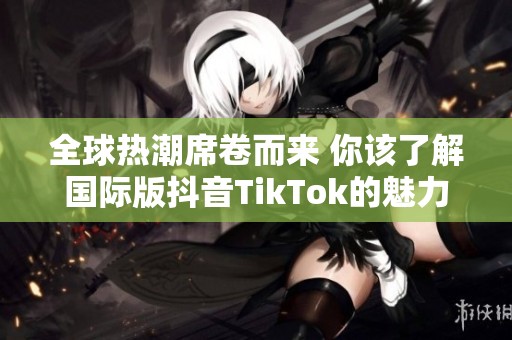 全球热潮席卷而来 你该了解国际版抖音TikTok的魅力所在