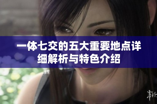 一体七交的五大重要地点详细解析与特色介绍