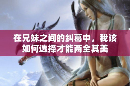 在兄妹之间的纠葛中，我该如何选择才能两全其美