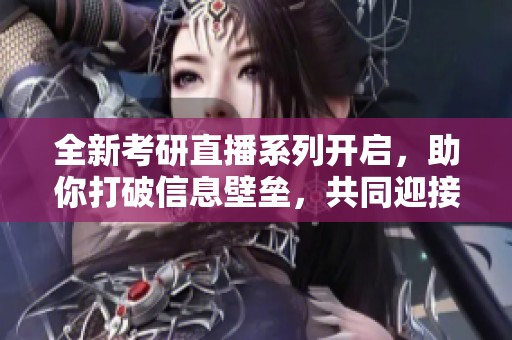全新考研直播系列开启，助你打破信息壁垒，共同迎接挑战