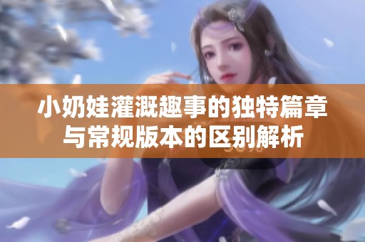 小奶娃灌溉趣事的独特篇章与常规版本的区别解析