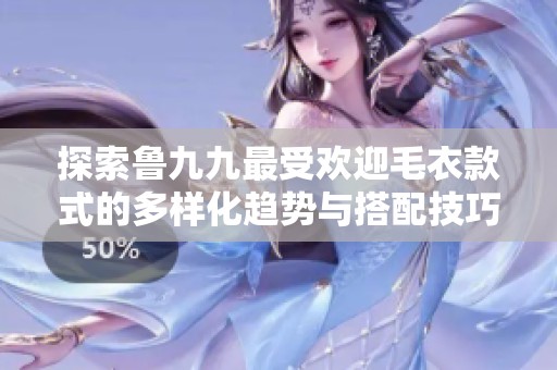 探索鲁九九最受欢迎毛衣款式的多样化趋势与搭配技巧