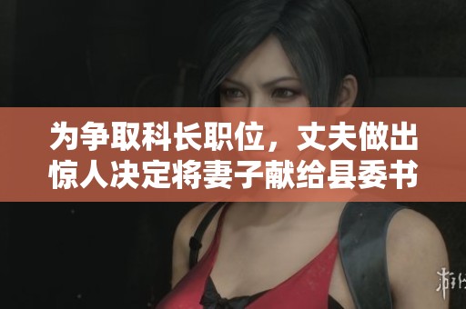 为争取科长职位，丈夫做出惊人决定将妻子献给县委书记