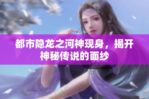 都市隐龙之河神现身，揭开神秘传说的面纱