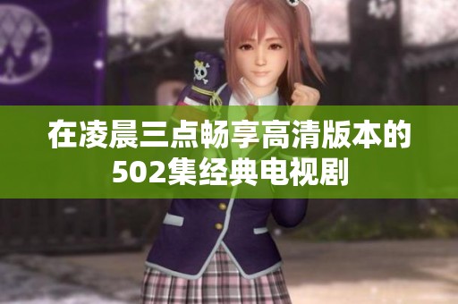在凌晨三点畅享高清版本的502集经典电视剧