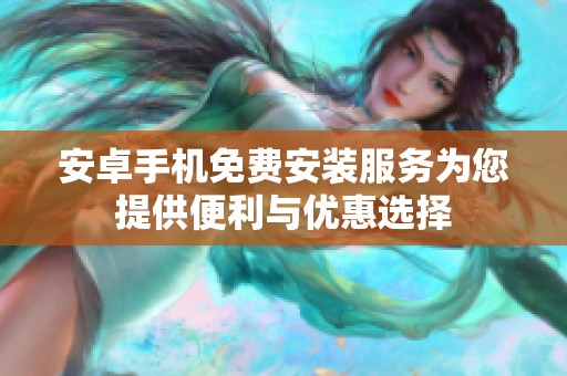 安卓手机免费安装服务为您提供便利与优惠选择