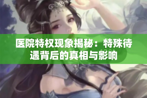 医院特权现象揭秘：特殊待遇背后的真相与影响