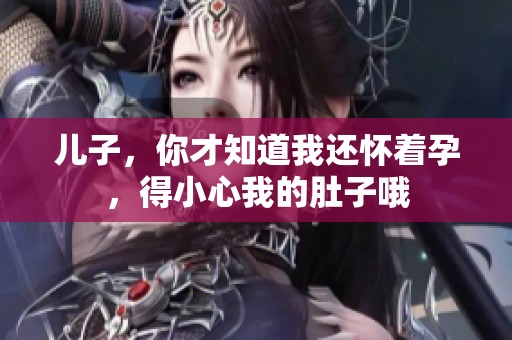 儿子，你才知道我还怀着孕，得小心我的肚子哦