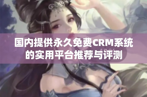 国内提供永久免费CRM系统的实用平台推荐与评测