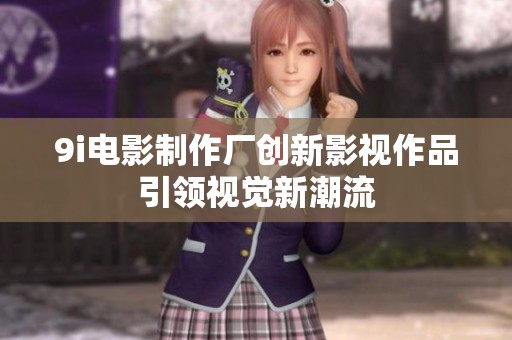 9i电影制作厂创新影视作品引领视觉新潮流