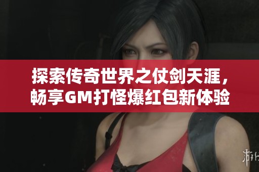 探索传奇世界之仗剑天涯，畅享GM打怪爆红包新体验！