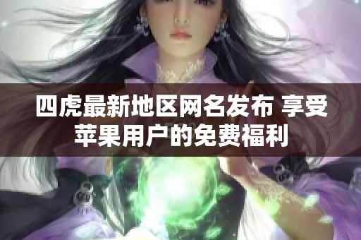 四虎最新地区网名发布 享受苹果用户的免费福利