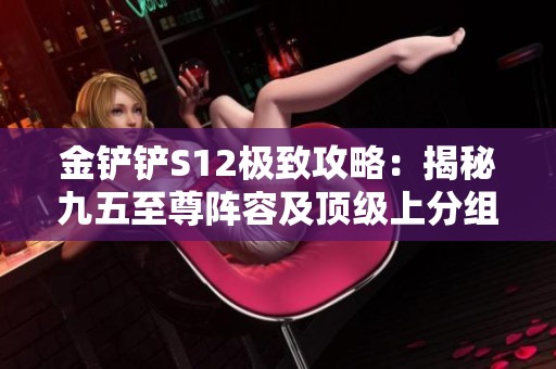金铲铲S12极致攻略：揭秘九五至尊阵容及顶级上分组合秘笈！