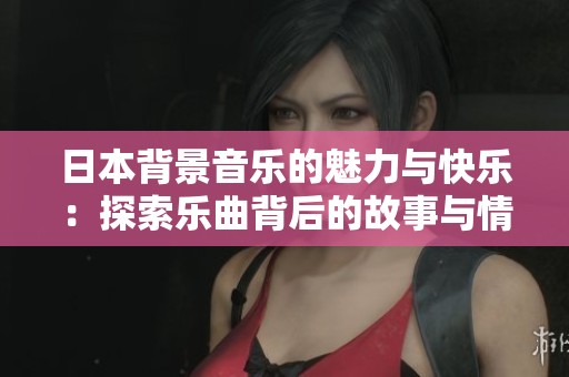 日本背景音乐的魅力与快乐：探索乐曲背后的故事与情感
