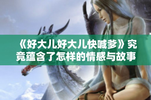 《好大儿好大儿快喊爹》究竟蕴含了怎样的情感与故事呢