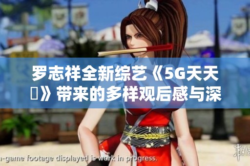 罗志祥全新综艺《5G天天奭》带来的多样观后感与深度解析
