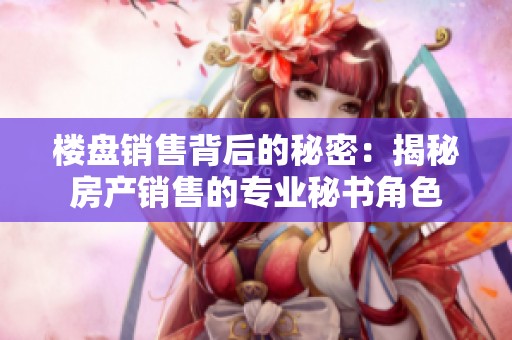 楼盘销售背后的秘密：揭秘房产销售的专业秘书角色
