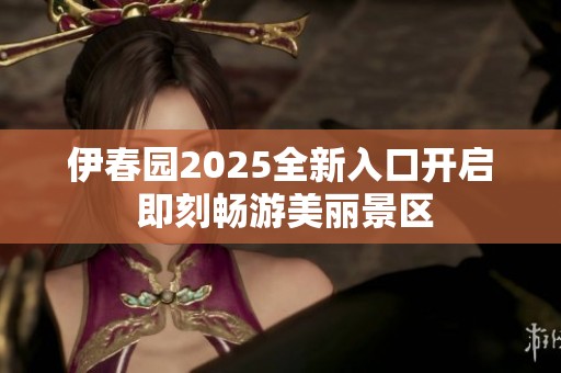 伊春园2025全新入口开启 即刻畅游美丽景区