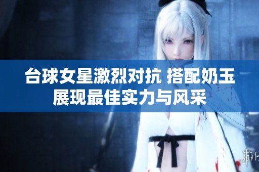 台球女星激烈对抗 搭配奶玉展现最佳实力与风采