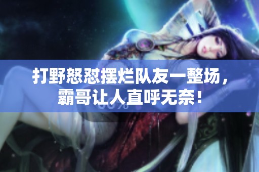 打野怒怼摆烂队友一整场，霸哥让人直呼无奈！