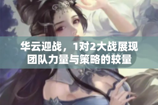 华云迎战，1对2大战展现团队力量与策略的较量