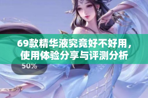 69款精华液究竟好不好用，使用体验分享与评测分析