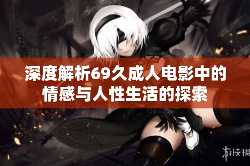 深度解析69久成人电影中的情感与人性生活的探索