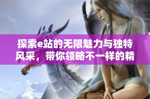 探索e站的无限魅力与独特风采，带你领略不一样的精彩世界