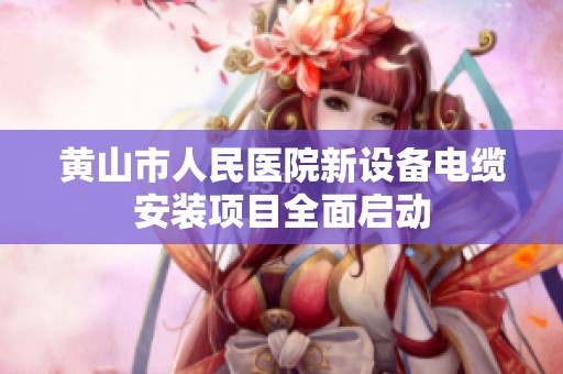 黄山市人民医院新设备电缆安装项目全面启动
