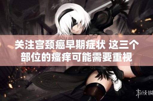 关注宫颈癌早期症状 这三个部位的瘙痒可能需要重视
