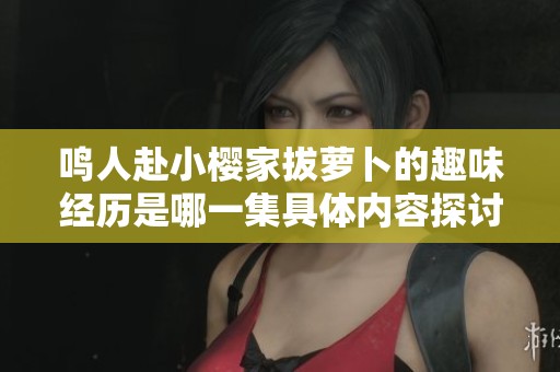 鸣人赴小樱家拔萝卜的趣味经历是哪一集具体内容探讨