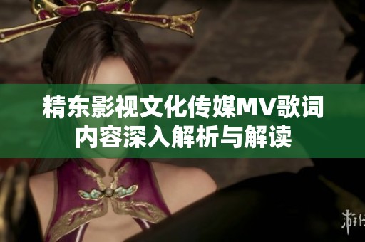 精东影视文化传媒MV歌词内容深入解析与解读