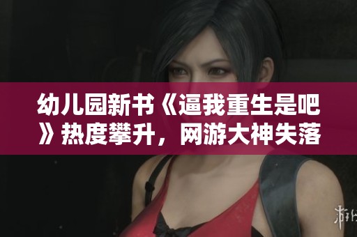 幼儿园新书《逼我重生是吧》热度攀升，网游大神失落叶新作备受期待