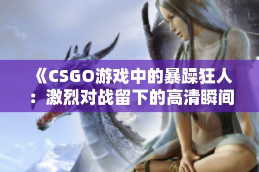 《CSGO游戏中的暴躁狂人：激烈对战留下的高清瞬间》